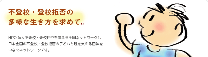 不登校・登校拒否の多様な生き方を求めて NPO法人不登校・登校拒否を考える全国ネットワークは日本全国の不登校・登校拒否の子どもと親を支える団体をつなぐネットワークです。
